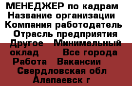 МЕНЕДЖЕР по кадрам › Название организации ­ Компания-работодатель › Отрасль предприятия ­ Другое › Минимальный оклад ­ 1 - Все города Работа » Вакансии   . Свердловская обл.,Алапаевск г.